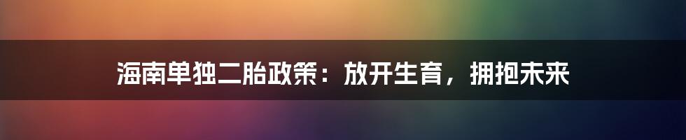 海南单独二胎政策：放开生育，拥抱未来