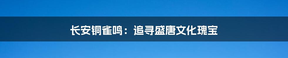 长安铜雀鸣:追寻盛唐文化瑰宝