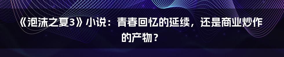 《泡沫之夏3》小说:青春回忆的延续,还是商业炒作的产物?