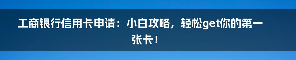 工商银行信用卡申请:小白攻略,轻松get你的第一张卡!