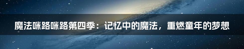 魔法咪路咪路第四季：记忆中的魔法，重燃童年的梦想