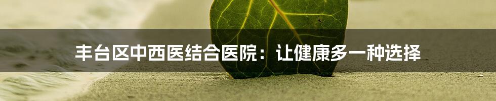 丰台区中西医结合医院：让健康多一种选择
