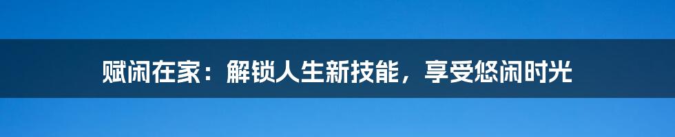 赋闲在家:解锁人生新技能,享受悠闲时光