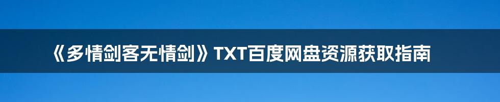 《多情剑客无情剑》TXT百度网盘资源获取指南