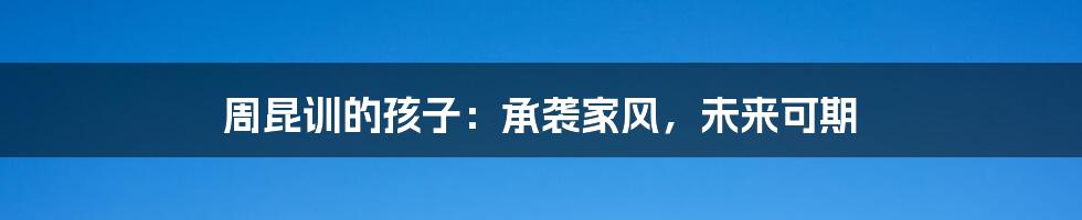 周昆训的孩子:承袭家风,未来可期