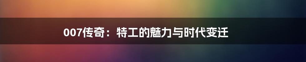 007传奇：特工的魅力与时代变迁