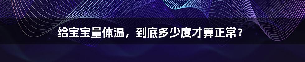 给宝宝量体温,到底多少度才算正常?