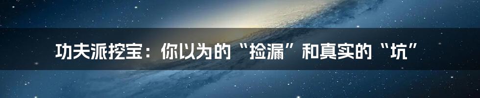 功夫派挖宝:你以为的“捡漏”和真实的“坑”