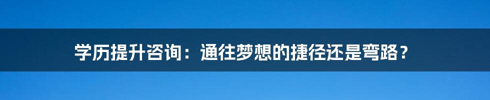 学历提升咨询:通往梦想的捷径还是弯路?