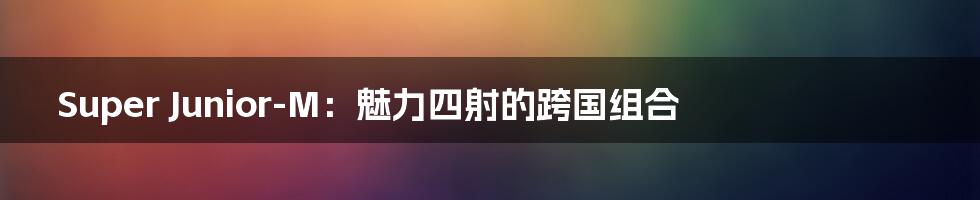 Super Junior-M:魅力四射的跨国组合