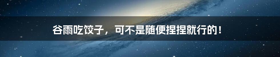 谷雨吃饺子,可不是随便捏捏就行的!