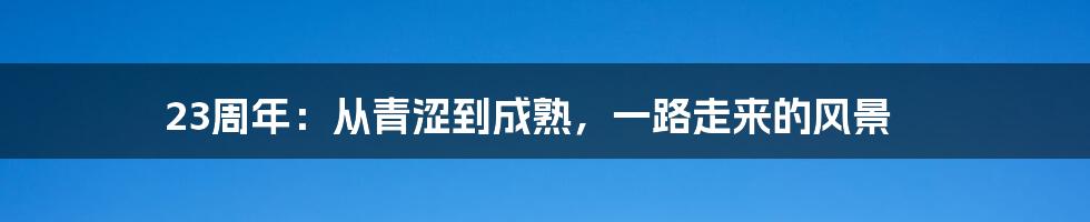23周年：从青涩到成熟，一路走来的风景