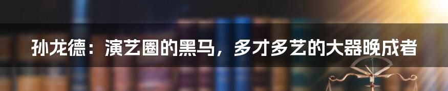 孙龙德:演艺圈的黑马,多才多艺的大器晚成者