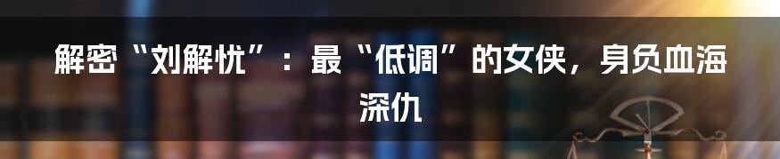 解密“刘解忧”:最“低调”的女侠,身负血海深仇