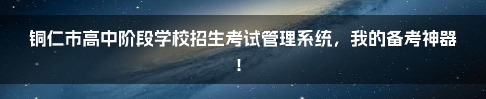 铜仁市高中阶段学校招生考试管理系统,我的备考神器!