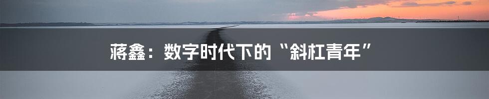 蒋鑫:数字时代下的“斜杠青年”