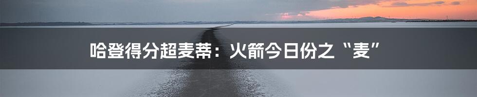 哈登得分超麦蒂：火箭今日份之“麦”