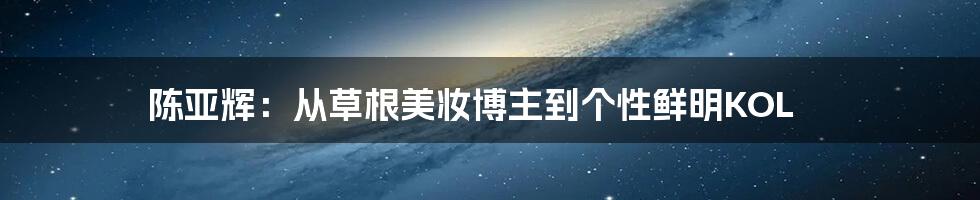 陈亚辉:从草根美妆博主到个性鲜明KOL