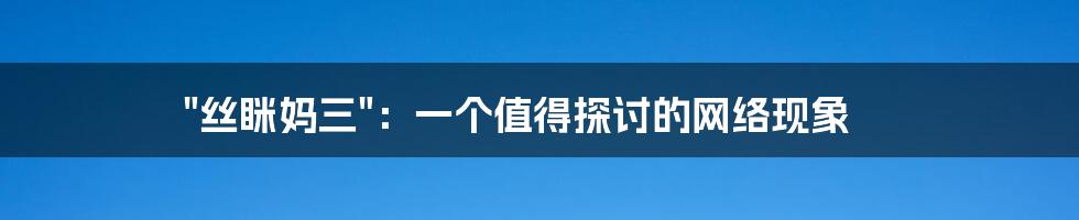 "丝眯妈三"：一个值得探讨的网络现象