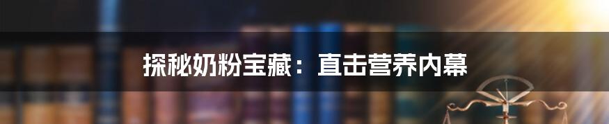 探秘奶粉宝藏：直击营养内幕