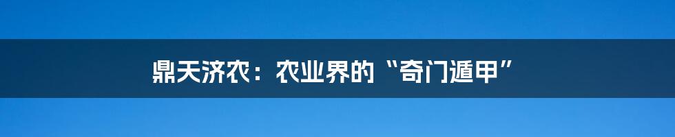 鼎天济农：农业界的“奇门遁甲”