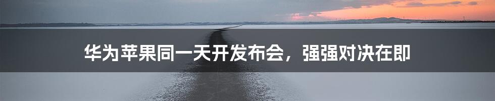 华为苹果同一天开发布会,强强对决在即