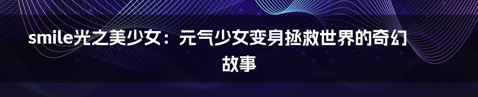 smile光之美少女:元气少女变身拯救世界的奇幻故事