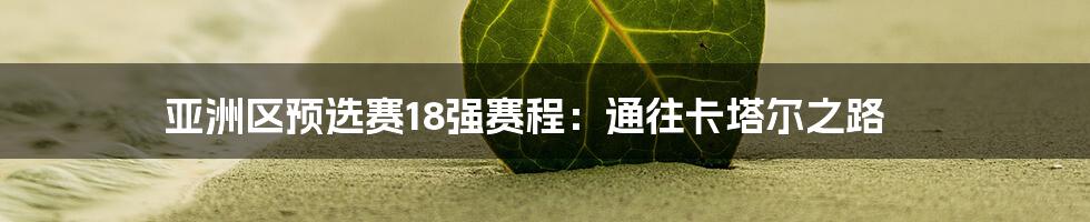 亚洲区预选赛18强赛程:通往卡塔尔之路