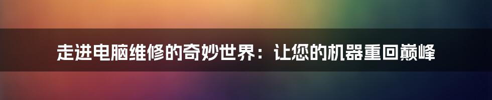 走进电脑维修的奇妙世界:让您的机器重回巅峰