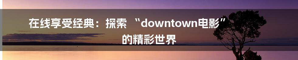 在线享受经典:探索 “downtown电影” 的精彩世界