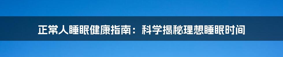 正常人睡眠健康指南:科学揭秘理想睡眠时间