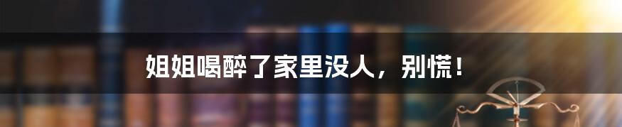 姐姐喝醉了家里没人,别慌!