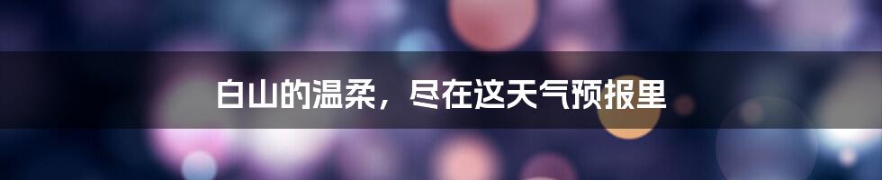 白山的温柔，尽在这天气预报里