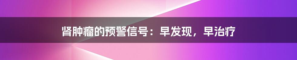 肾肿瘤的预警信号：早发现，早治疗