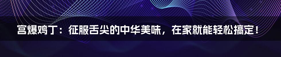 宫爆鸡丁：征服舌尖的中华美味，在家就能轻松搞定！
