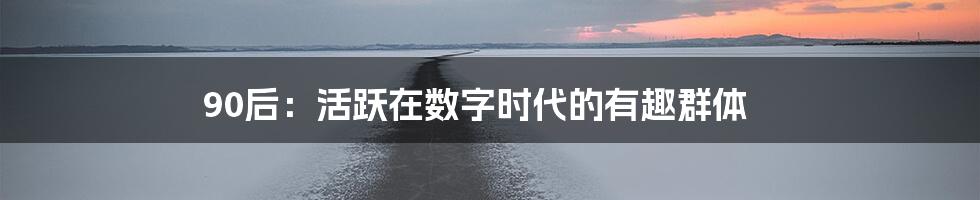90后:活跃在数字时代的有趣群体
