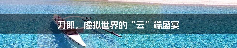 刀郎,虚拟世界的“云”端盛宴