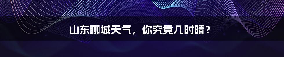 山东聊城天气,你究竟几时晴?