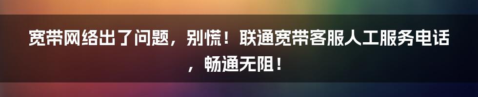 宽带网络出了问题,别慌!联通宽带客服人工服务电话,畅通无阻!