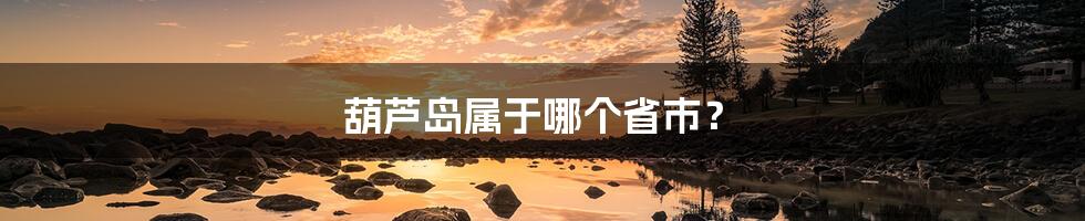 葫芦岛属于哪个省市?