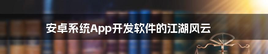 安卓系统App开发软件的江湖风云