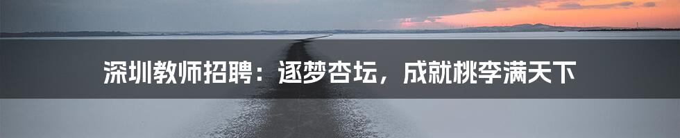 深圳教师招聘：逐梦杏坛，成就桃李满天下