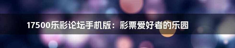 17500乐彩论坛手机版：彩票爱好者的乐园