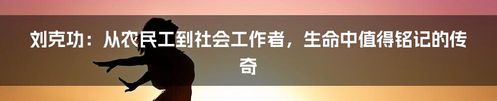 刘克功:从农民工到社会工作者,生命中值得铭记的传奇