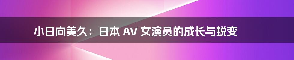 小日向美久:日本 AV 女演员的成长与蜕变