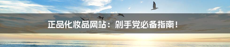 正品化妆品网站:剁手党必备指南!