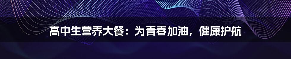 高中生营养大餐:为青春加油,健康护航