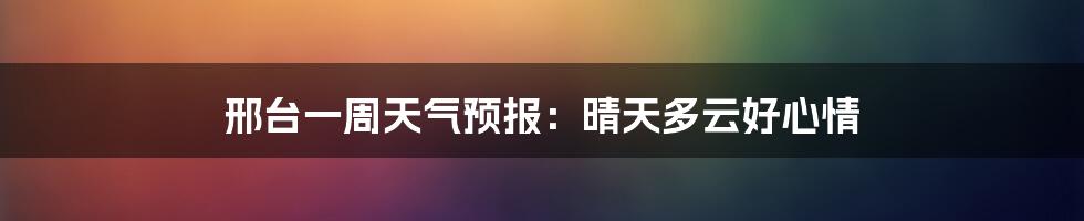 邢台一周天气预报:晴天多云好心情