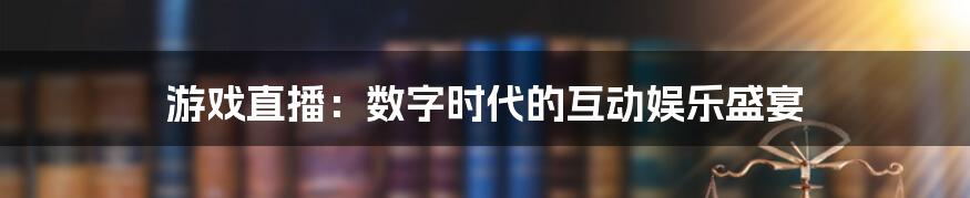 游戏直播:数字时代的互动娱乐盛宴