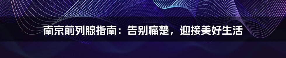 南京前列腺指南:告别痛楚,迎接美好生活